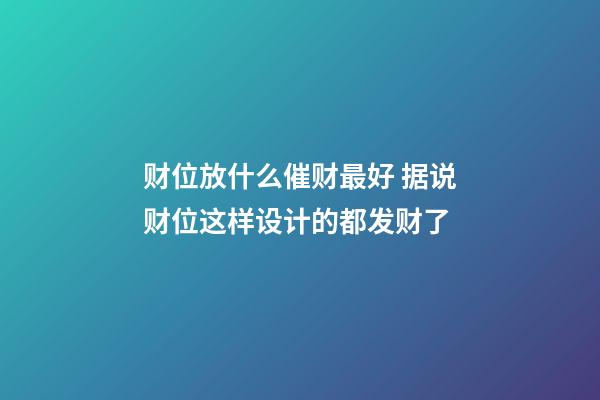 财位放什么催财最好 据说财位这样设计的都发财了